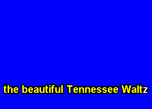 the beautiful Tennessee Waltz