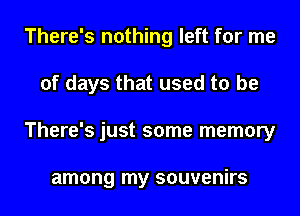 There's nothing left for me
of days that used to be
There's just some memory

among my souvenirs