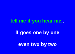 tell me if you hear me..

It goes one by one

even two by two