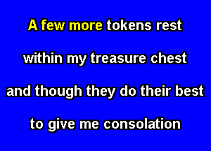A few more tokens rest
within my treasure chest

and though they do their best

to give me consolation