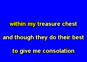 within my treasure chest

and though they do their best

to give me consolation