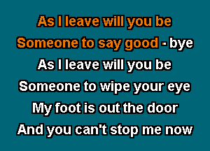 As I leave will you be
Someone to say good - bye
As I leave will you be
Someone to wipe your eye
My foot is out the door
And you can't stop me now