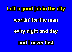 Left a good job in the city

workin' for the man

ev'ry night and day

and I never lost