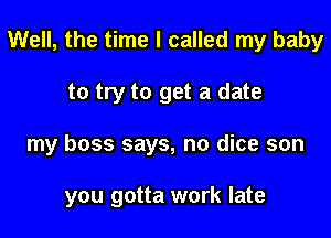 Well, the time I called my baby

to try to get a date

my boss says, no dice son

you gotta work late