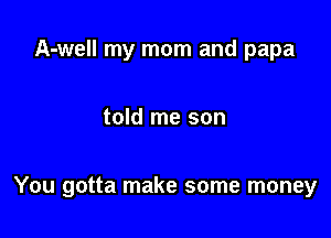 A-well my mom and papa

told me son

You gotta make some money