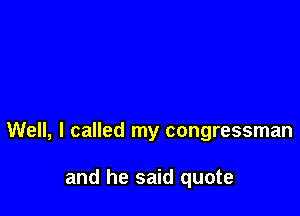 Well, I called my congressman

and he said quote