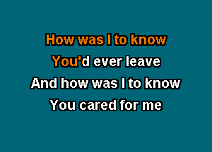 How was I to know
You'd ever leave

And how was I to know
You cared for me