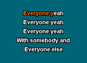 Everyone yeah
Everyone yeah

Everyone yeah
With somebody and
Everyone else