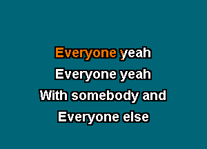 Everyone yeah

Everyone yeah
With somebody and
Everyone else