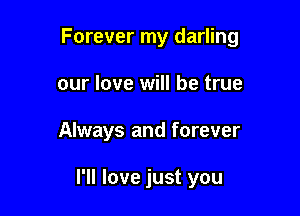 Forever my darling

our love will be true
Always and forever

I'll love just you