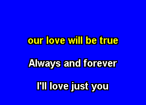 our love will be true

Always and forever

I'll love just you