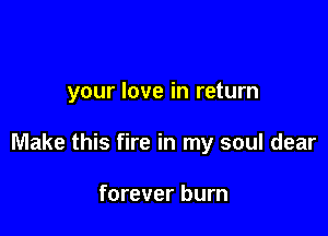 your love in return

Make this fire in my soul dear

forever burn