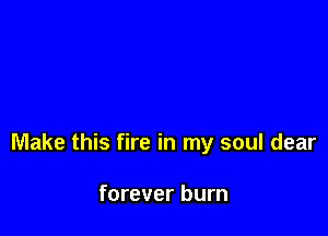 Make this fire in my soul dear

forever burn