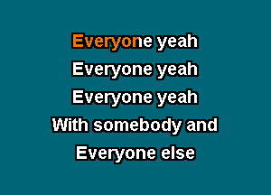 Everyone yeah
Everyone yeah

Everyone yeah
With somebody and
Everyone else