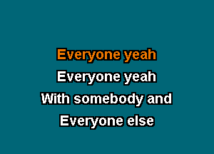 Everyone yeah

Everyone yeah
With somebody and
Everyone else