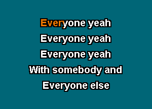 Everyone yeah
Everyone yeah

Everyone yeah
With somebody and
Everyone else