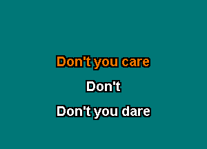 Don't you care
Don't

Don't you dare