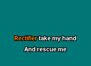 Rectifier take my hand

And rescue me