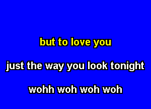 but to love you

just the way you look tonight

wohh woh woh woh