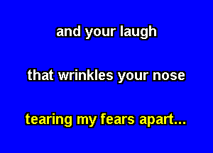 and your laugh

that wrinkles your nose

tearing my fears apart...