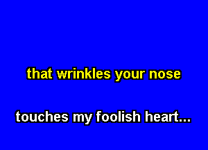that wrinkles your nose

touches my foolish heart...