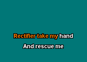 Rectifier take my hand

And rescue me