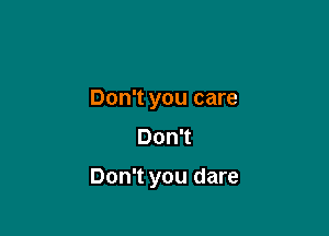 Don't you care
Don't

Don't you dare