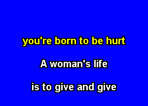 you're born to be hurt

A woman's life

is to give and give