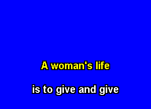 A woman's life

is to give and give