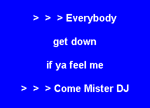 t) Everybody

get down

if ya feel me

Come Mister DJ