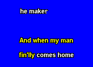 And when my man

fin'lly comes home