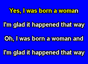 Yes, I was born a woman
I'm glad it happened that way
Oh, I was born a woman and

I'm glad it happened that way