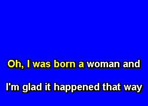 Oh, I was born a woman and

I'm glad it happened that way