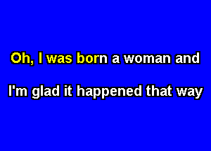 Oh, I was born a woman and

I'm glad it happened that way