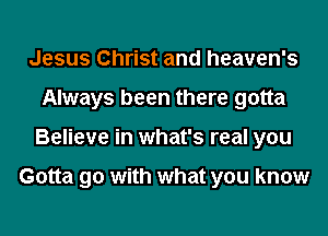 Jesus Christ and heaven's
Always been there gotta
Believe in what's real you

Gotta go with what you know