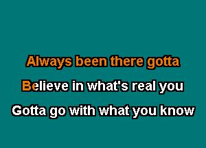 Always been there gotta

Believe in what's real you

Gotta go with what you know