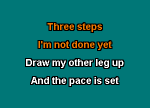 Three steps

I'm not done yet

Draw my other leg up

And the pace is set