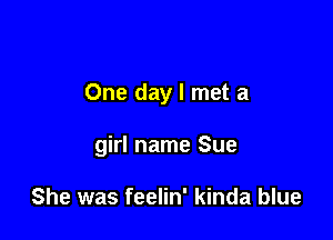 One day I met a

girl name Sue

She was feelin' kinda blue