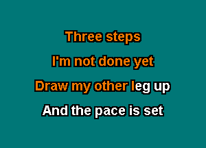 Three steps

I'm not done yet

Draw my other leg up

And the pace is set