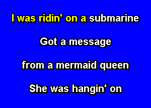 l was ridin' on a submarine
Got a message

from a mermaid queen

She was hangin' on