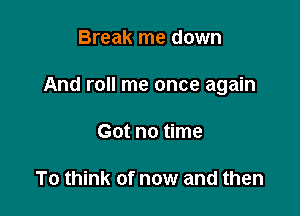 Break me down

And roll me once again

Got no time

To think of now and then