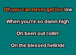 Oh you can never get too low

When you're so damn high
on been out rollin'

On the blessed hellride