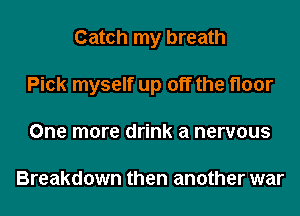 Catch my breath
Pick myself up off the floor
One more drink a nervous

Breakdown then another war