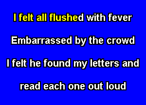 I felt all flushed with fever
Embarrassed by the crowd
I felt he found my letters and

read each one out loud