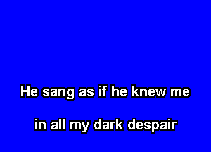 He sang as if he knew me

in all my dark despair