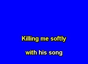 Killing me softly

with his song