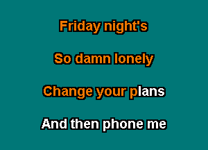 Friday night's

So damn lonely

Change your plans

And then phone me
