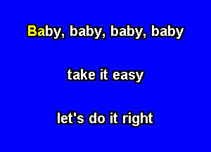 Baby, baby, baby, baby

take it easy

let's do it right