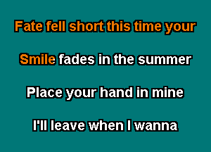 Fate fell short this time your
Smile fades in the summer
Place your hand in mine

I'll leave when I wanna