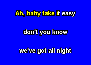 Ah, baby take it easy

don't you know

we've got all night